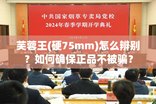 芙蓉王(硬75mm)怎么辨别？如何确保正品不被骗？